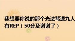 我想要你说的那个光法骂退九人的视频问题中你给LZ发的所有REP（50分及谢谢了）