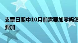 支票日期中10月前需要加零吗怎么有的说需要加有的说不需要加