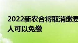 2022新农合将取消缴费是真的吗新农合哪些人可以免缴