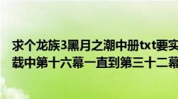 求个龙族3黑月之潮中册txt要实体书章节不要连载版外加连载中第十六幕一直到第三十二幕（雨夜反击）