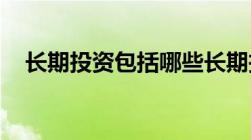 长期投资包括哪些长期投资包括哪些科目