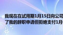 我现在在试用期1月15日向公司领导提出辞职今天领导批准了我的辞职申请但拒绝支付1月份的工资