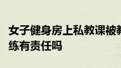 女子健身房上私教课被教练压骨折健身受伤教练有责任吗