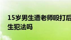 15岁男生遭老师殴打后颅内出血老师殴打学生犯法吗