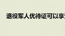 退役军人优待证可以享受哪些优惠政策呢