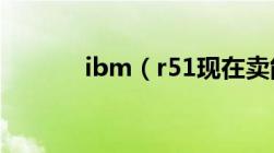 ibm（r51现在卖能卖多少钱）