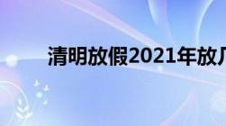 清明放假2021年放几天高速免费吗