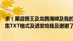 求（黑道狼王及龙腾海啸及我的同学女友糖糖及这几本书全集TXT格式及请发给我及谢谢了）