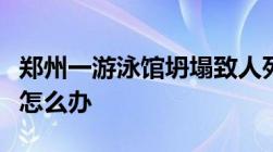 郑州一游泳馆坍塌致人死亡在游泳馆发生意外怎么办