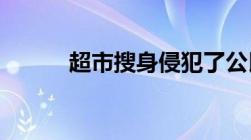 超市搜身侵犯了公民的隐私权吗