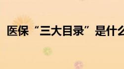 医保“三大目录”是什么今天一一给你介绍