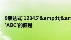 9表达式'12345'&lt;&gt;'12345'&amp;'ABC'的值是