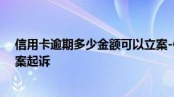 信用卡逾期多少金额可以立案-信用卡逾期多少金额可以立案起诉