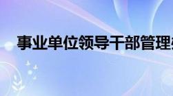 事业单位领导干部管理办法的内容是什么