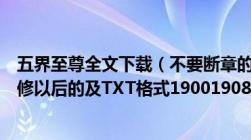 五界至尊全文下载（不要断章的我看到第四卷七十六章了双修以后的及TXT格式19001908@sina.com）