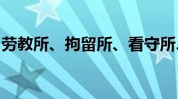 劳教所、拘留所、看守所、监狱分别关什么人