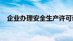 企业办理安全生产许可证需具备哪些条件