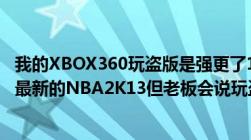 我的XBOX360玩盗版是强更了14719固件还是LT2.0的想玩最新的NBA2K13但老板会说玩盗版要刷自制