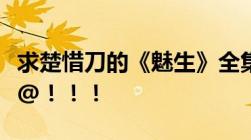 求楚惜刀的《魅生》全集TXT！！！全集啊@@！！！