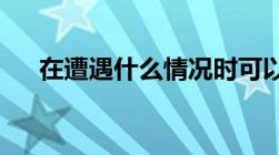 在遭遇什么情况时可以行使无限防卫权