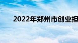 2022年郑州市创业担保贷款贴息政策