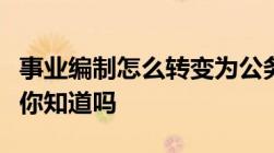 事业编制怎么转变为公务员有这三种有效方式你知道吗