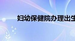 妇幼保健院办理出生证明需要什么