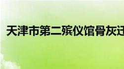 天津市第二殡仪馆骨灰迁移怎么办详细通告