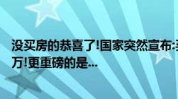 没买房的恭喜了!国家突然宣布:买房国家出一半,无房补贴15万!更重磅的是...