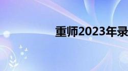 重师2023年录取分数线