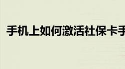 手机上如何激活社保卡手机激活社保卡流程