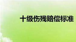 十级伤残赔偿标准 2021年更新）