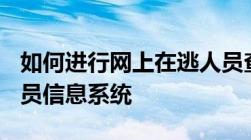 如何进行网上在逃人员查询2023 全国在逃人员信息系统