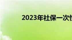 2023年社保一次性补缴新规定