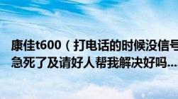 康佳t600（打电话的时候没信号了及打三次不出去电话了及急死了及请好人帮我解决好吗......）