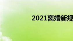 2021离婚新规定是什么