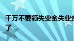 千万不要领失业金失业金领取后果严重真相来了