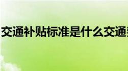 交通补贴标准是什么交通费补贴是否属于工资