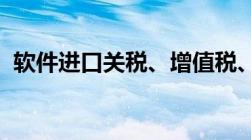 软件进口关税、增值税、流程分别是怎样的