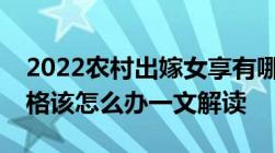 2022农村出嫁女享有哪些权利被剥夺村民资格该怎么办一文解读