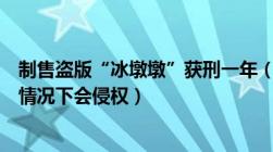 制售盗版“冰墩墩”获刑一年（民间自制“冰墩墩”在什么情况下会侵权）