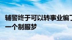 辅警终于可以转事业编了！达成要求就能圆你一个制服梦