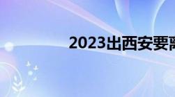 2023出西安要离市证明吗