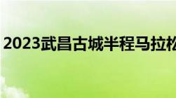 2023武昌古城半程马拉松路线（起点+终点）