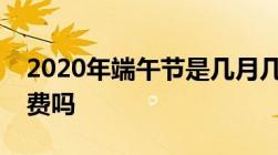 2020年端午节是几月几号端午节高速公路免费吗