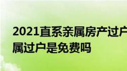 2021直系亲属房产过户新政策是什么直系亲属过户是免费吗