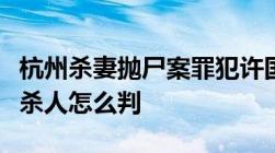 杭州杀妻抛尸案罪犯许国利一审被判死刑故意杀人怎么判