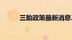 三胎政策最新消息2021（补贴）