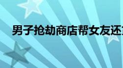 男子抢劫商店帮女友还贷抢劫犯判多少年