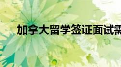 加拿大留学签证面试需要注意哪些细节